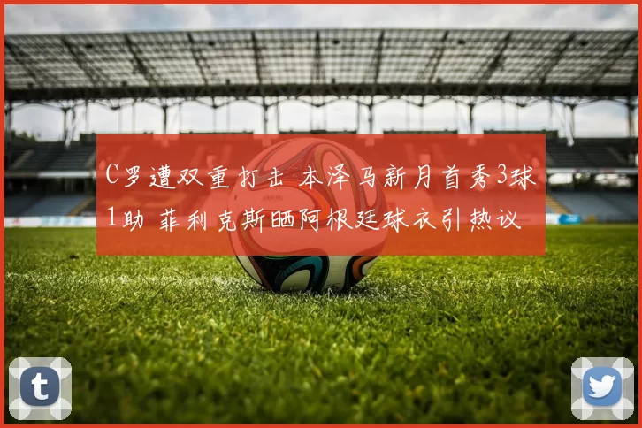 C罗遭双重打击 本泽马新月首秀3球1助 菲利克斯晒阿根廷球衣引热议