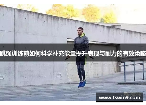 跳绳训练前如何科学补充能量提升表现与耐力的有效策略
